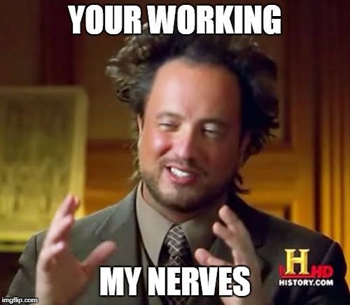 Ancient Aliens Meme | YOUR WORKING; MY NERVES | image tagged in memes,ancient aliens | made w/ Imgflip meme maker