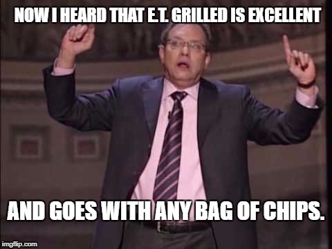 Grill all the E.T.s | NOW I HEARD THAT E.T. GRILLED IS EXCELLENT; AND GOES WITH ANY BAG OF CHIPS. | image tagged in no way,yes way ted,logans run down dmc,okay thank you memes,funny,epic | made w/ Imgflip meme maker