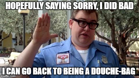 Sorry Folks | HOPEFULLY SAYING SORRY, I DID BAD; I CAN GO BACK TO BEING A DOUCHE-BAG | image tagged in sorry folks | made w/ Imgflip meme maker