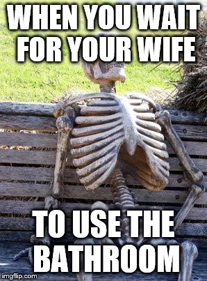 Waiting Skeleton Meme | WHEN YOU WAIT FOR YOUR WIFE; TO USE THE BATHROOM | image tagged in memes,waiting skeleton | made w/ Imgflip meme maker