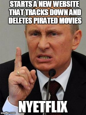 AngryPutin | STARTS A NEW WEBSITE THAT TRACKS DOWN AND DELETES PIRATED MOVIES; NYETFLIX | image tagged in angryputin | made w/ Imgflip meme maker