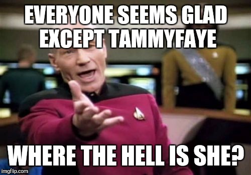 Picard Wtf Meme | EVERYONE SEEMS GLAD EXCEPT TAMMYFAYE WHERE THE HELL IS SHE? | image tagged in memes,picard wtf | made w/ Imgflip meme maker