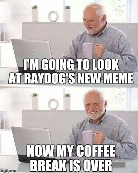 Hide the Pain Harold Meme | I'M GOING TO LOOK AT RAYDOG'S NEW MEME; NOW MY COFFEE BREAK IS OVER | image tagged in memes,hide the pain harold | made w/ Imgflip meme maker