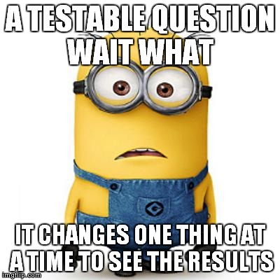 Minions | A TESTABLE QUESTION WAIT WHAT; IT CHANGES ONE THING AT A TIME TO SEE THE RESULTS | image tagged in minions | made w/ Imgflip meme maker