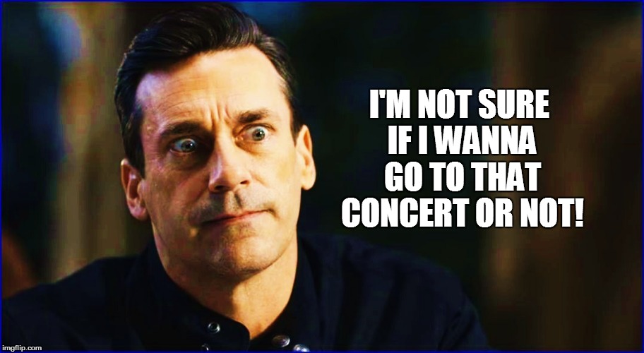 I'M NOT SURE IF I WANNA GO TO THAT CONCERT OR NOT! | made w/ Imgflip meme maker