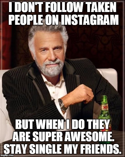 The Most Interesting Man In The World Meme | I DON'T FOLLOW TAKEN PEOPLE ON INSTAGRAM; BUT WHEN I DO THEY ARE SUPER AWESOME. STAY SINGLE MY FRIENDS. | image tagged in memes,the most interesting man in the world | made w/ Imgflip meme maker