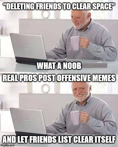 Hide the Pain Harold Meme | "DELETING FRIENDS TO CLEAR SPACE"; WHAT A NOOB; REAL PROS POST OFFENSIVE MEMES; AND LET FRIENDS LIST CLEAR ITSELF | image tagged in memes,hide the pain harold | made w/ Imgflip meme maker