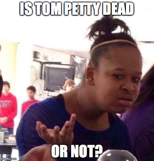 Black Girl Wat Meme | IS TOM PETTY DEAD; OR NOT? | image tagged in memes,black girl wat | made w/ Imgflip meme maker