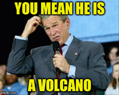 YOU MEAN HE IS A VOLCANO | made w/ Imgflip meme maker