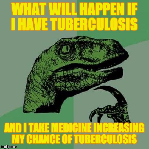 Idk  | WHAT WILL HAPPEN IF I HAVE TUBERCULOSIS; AND I TAKE MEDICINE INCREASING MY CHANCE OF TUBERCULOSIS | image tagged in memes,philosoraptor | made w/ Imgflip meme maker