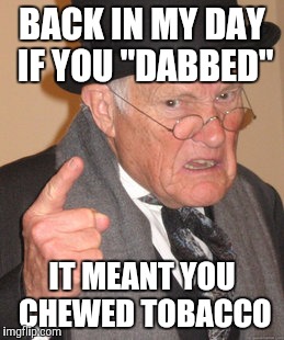 Back In My Day Meme | BACK IN MY DAY IF YOU "DABBED"; IT MEANT YOU CHEWED TOBACCO | image tagged in memes,back in my day | made w/ Imgflip meme maker