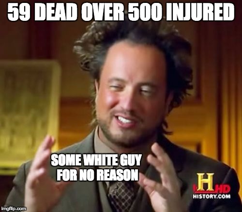 Ancient Aliens Meme | 59 DEAD OVER 500 INJURED; SOME WHITE GUY FOR NO REASON | image tagged in memes,ancient aliens | made w/ Imgflip meme maker