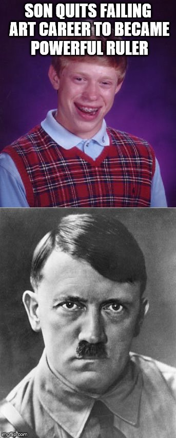 Bad Luck Bryan. | SON QUITS FAILING ART CAREER TO BECAME POWERFUL RULER | image tagged in bad luck brian,hitler | made w/ Imgflip meme maker