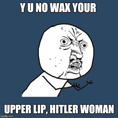 Y U No Meme | Y U NO WAX YOUR UPPER LIP, HITLER WOMAN | image tagged in memes,y u no | made w/ Imgflip meme maker