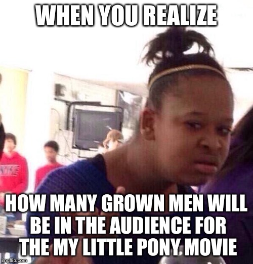 Black Girl Wat Meme | WHEN YOU REALIZE; HOW MANY GROWN MEN WILL BE IN THE AUDIENCE FOR THE MY LITTLE PONY MOVIE | image tagged in memes,black girl wat | made w/ Imgflip meme maker