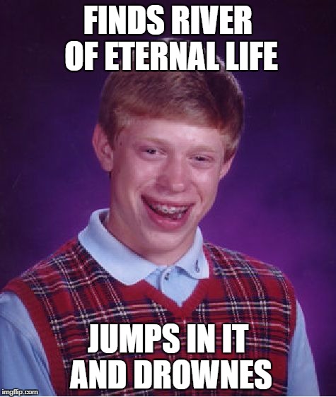 Bad Luck Brian | FINDS RIVER OF ETERNAL LIFE; JUMPS IN IT AND DROWNES | image tagged in memes,bad luck brian | made w/ Imgflip meme maker