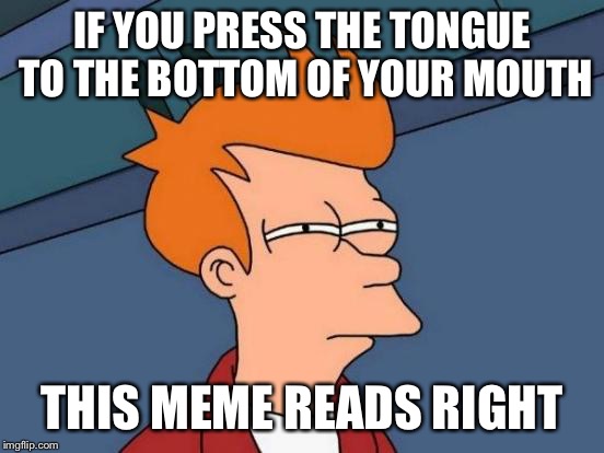 Futurama Fry Meme | IF YOU PRESS THE TONGUE TO THE BOTTOM OF YOUR MOUTH THIS MEME READS RIGHT | image tagged in memes,futurama fry | made w/ Imgflip meme maker
