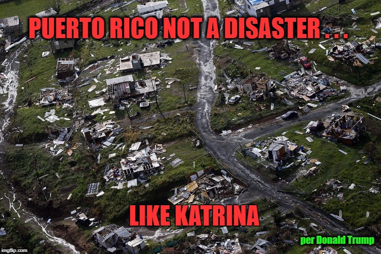 Puerto Rico is No Katrina | PUERTO RICO NOT A DISASTER . . . LIKE KATRINA; per Donald Trump | image tagged in trump,puerto rico,hurricane maria | made w/ Imgflip meme maker