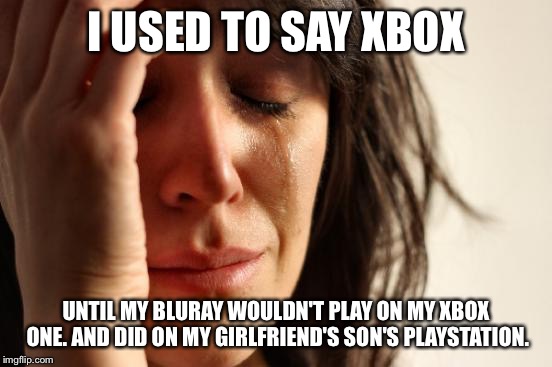 First World Problems Meme | I USED TO SAY XBOX UNTIL MY BLURAY WOULDN'T PLAY ON MY XBOX ONE. AND DID ON MY GIRLFRIEND'S SON'S PLAYSTATION. | image tagged in memes,first world problems | made w/ Imgflip meme maker