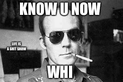 Hunter Thompson says | KNOW U NOW; LIFE IS A SHIT SHOW; WHI | image tagged in hunter thompson says | made w/ Imgflip meme maker