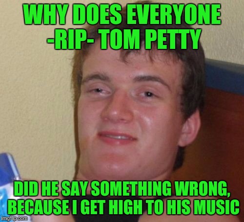 No F'n clue | WHY DOES EVERYONE -RIP- TOM PETTY; DID HE SAY SOMETHING WRONG, BECAUSE I GET HIGH TO HIS MUSIC | image tagged in memes,10 guy,tom petty | made w/ Imgflip meme maker
