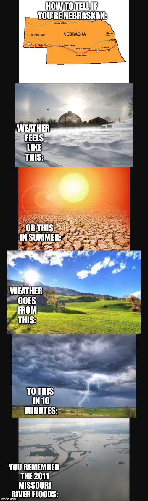 How to tell if you're Nebraskan | HOW TO TELL IF YOU'RE NEBRASKAN:; WEATHER FEELS LIKE THIS:; OR THIS IN SUMMER:; WEATHER GOES FROM THIS:; TO THIS IN 10 MINUTES:; YOU REMEMBER THE 2011 MISSOURI RIVER FLOODS: | image tagged in nebraska,omaha,weather | made w/ Imgflip meme maker