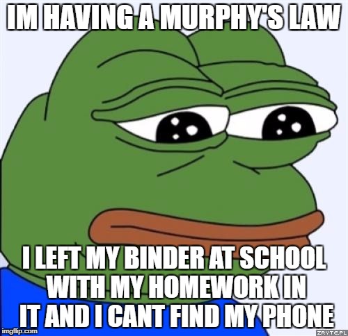 sad frog | IM HAVING A MURPHY'S LAW; I LEFT MY BINDER AT SCHOOL WITH MY HOMEWORK IN IT AND I CANT FIND MY PHONE | image tagged in sad frog | made w/ Imgflip meme maker