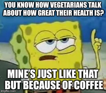 YOU KNOW HOW VEGETARIANS TALK ABOUT HOW GREAT THEIR HEALTH IS? MINE’S JUST LIKE THAT BUT BECAUSE OF COFFEE | made w/ Imgflip meme maker