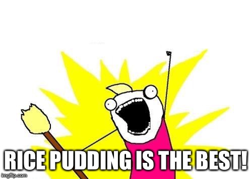 X All The Y Meme | RICE PUDDING IS THE BEST! | image tagged in memes,x all the y | made w/ Imgflip meme maker