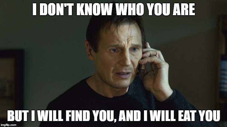 I DON'T KNOW WHO YOU ARE; BUT I WILL FIND YOU, AND I WILL EAT YOU | image tagged in liam neeson taken | made w/ Imgflip meme maker