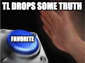 Blank Nut Button Meme | TL DROPS SOME TRUTH; FAVORITE | image tagged in blank nut button | made w/ Imgflip meme maker
