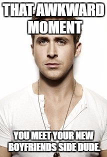 Ryan Gosling Meme | THAT AWKWARD MOMENT; YOU MEET YOUR NEW BOYFRIENDS SIDE DUDE. | image tagged in memes,ryan gosling | made w/ Imgflip meme maker