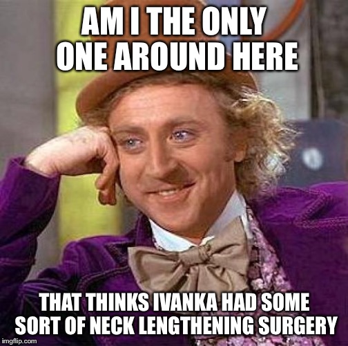 Creepy Condescending Wonka Meme | AM I THE ONLY ONE AROUND HERE THAT THINKS IVANKA HAD SOME SORT OF NECK LENGTHENING SURGERY | image tagged in memes,creepy condescending wonka | made w/ Imgflip meme maker