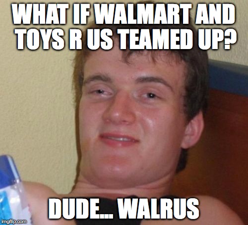 10 Guy | WHAT IF WALMART AND TOYS R US TEAMED UP? DUDE... WALRUS | image tagged in memes,10 guy | made w/ Imgflip meme maker