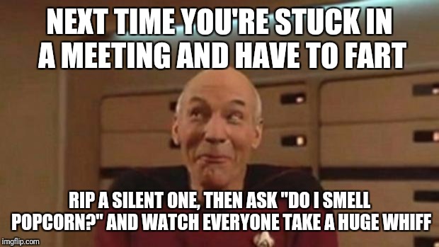 Picard Silly | NEXT TIME YOU'RE STUCK IN A MEETING AND HAVE TO FART; RIP A SILENT ONE, THEN ASK "DO I SMELL POPCORN?" AND WATCH EVERYONE TAKE A HUGE WHIFF | image tagged in picard silly | made w/ Imgflip meme maker