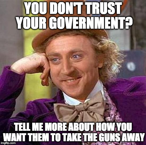 You just want them to have all the good ones right? | YOU DON'T TRUST YOUR GOVERNMENT? TELL ME MORE ABOUT HOW YOU WANT THEM TO TAKE THE GUNS AWAY | image tagged in memes,creepy condescending wonka,guns,2nd amendment | made w/ Imgflip meme maker