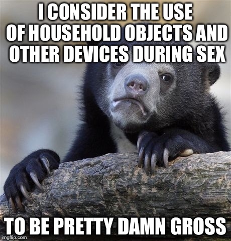 Confession Bear Meme | I CONSIDER THE USE OF HOUSEHOLD OBJECTS AND OTHER DEVICES DURING SEX TO BE PRETTY DAMN GROSS | image tagged in memes,confession bear | made w/ Imgflip meme maker