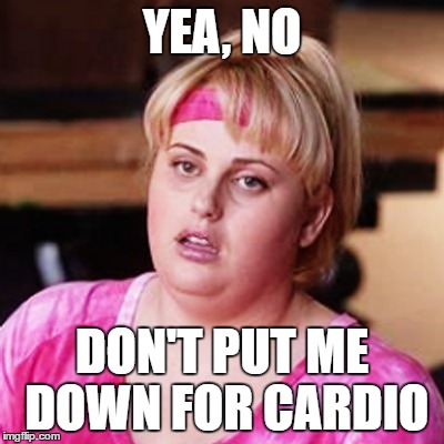 YEA, NO; DON'T PUT ME DOWN FOR CARDIO | image tagged in pitch perfect | made w/ Imgflip meme maker
