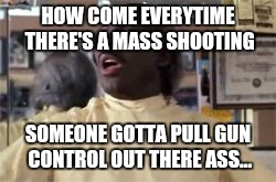 coming to america barber | HOW COME EVERYTIME THERE'S A MASS SHOOTING; SOMEONE GOTTA PULL GUN CONTROL OUT THERE ASS... | image tagged in coming to america barber | made w/ Imgflip meme maker
