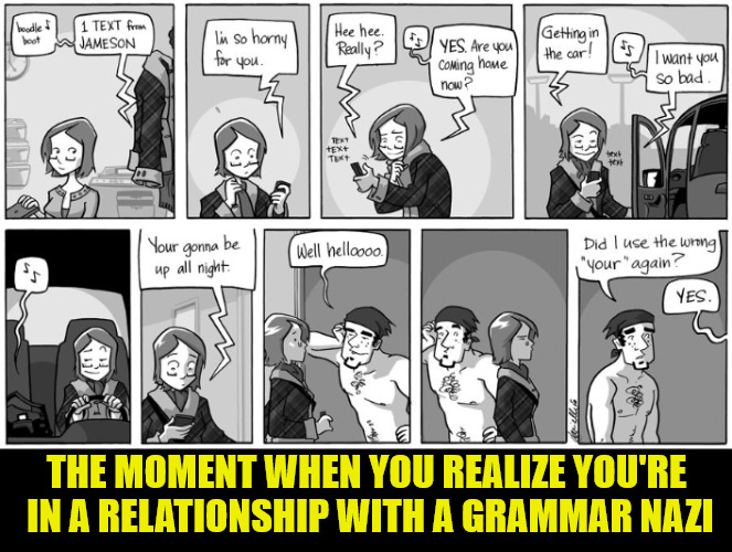 My ex-wife used to hate it when I'd grammar Nazi her. Hey, she's older than me, she should know proper english | THE MOMENT WHEN YOU REALIZE YOU'RE IN A RELATIONSHIP WITH A GRAMMAR NAZI | image tagged in grammar nazi,relationships | made w/ Imgflip meme maker