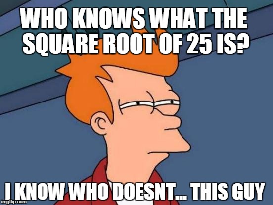 Futurama Fry Meme | WHO KNOWS WHAT THE SQUARE ROOT OF 25 IS? I KNOW WHO DOESNT... THIS GUY | image tagged in memes,futurama fry | made w/ Imgflip meme maker