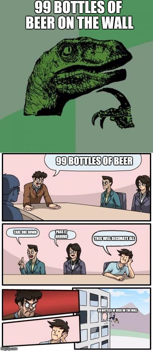 Meme wars... Don't make me finish it....please? (Or we could finish in comments)  | 99 BOTTLES OF BEER ON THE WALL; 99 BOTTLES OF BEER; TAKE ONE DOWN; PASS IT AROUND; THIS WILL DECIMATE ALL; 98 BOTTLES OF BEER ON THE WALL | image tagged in boardroom meeting suggestion,memes | made w/ Imgflip meme maker