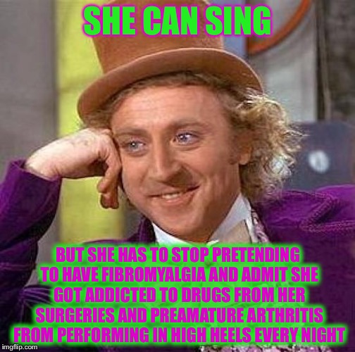 Creepy Condescending Wonka Meme | SHE CAN SING BUT SHE HAS TO STOP PRETENDING TO HAVE FIBROMYALGIA AND ADMIT SHE GOT ADDICTED TO DRUGS FROM HER SURGERIES AND PREAMATURE ARTHR | image tagged in memes,creepy condescending wonka | made w/ Imgflip meme maker