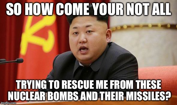 Kim Jong Un | SO HOW COME YOUR NOT ALL TRYING TO RESCUE ME FROM THESE NUCLEAR BOMBS AND THEIR MISSILES? | image tagged in kim jong un | made w/ Imgflip meme maker