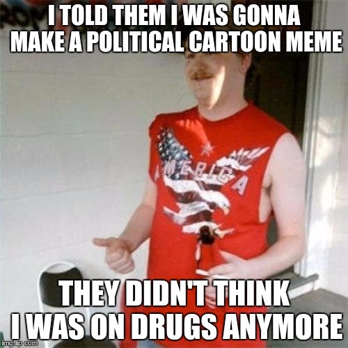 Good idea :) | I TOLD THEM I WAS GONNA MAKE A POLITICAL CARTOON MEME; THEY DIDN'T THINK I WAS ON DRUGS ANYMORE | image tagged in memes,redneck randal | made w/ Imgflip meme maker