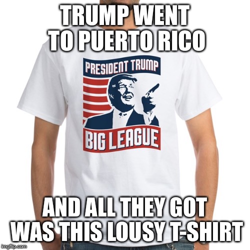 TRUMP WENT TO PUERTO RICO; AND ALL THEY GOT WAS THIS LOUSY T-SHIRT | image tagged in trump-lousy-t-shirt | made w/ Imgflip meme maker