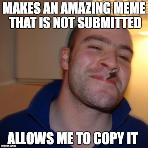 Good Guy Greg | MAKES AN AMAZING MEME THAT IS NOT SUBMITTED; ALLOWS ME TO COPY IT | image tagged in memes,good guy greg | made w/ Imgflip meme maker