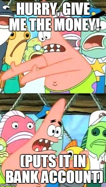 Put It Somewhere Else Patrick | HURRY, GIVE ME THE MONEY! (PUTS IT IN BANK ACCOUNT) | image tagged in memes,put it somewhere else patrick | made w/ Imgflip meme maker