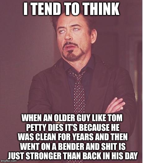 Face You Make Robert Downey Jr Meme | I TEND TO THINK WHEN AN OLDER GUY LIKE TOM PETTY DIES IT’S BECAUSE HE WAS CLEAN FOR YEARS AND THEN WENT ON A BENDER AND SHIT IS JUST STRONGE | image tagged in memes,face you make robert downey jr | made w/ Imgflip meme maker
