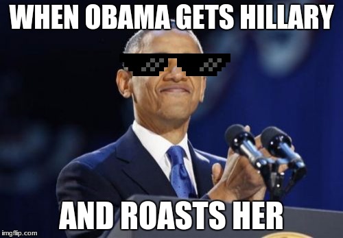 2nd Term Obama | WHEN OBAMA GETS HILLARY; AND ROASTS HER | image tagged in memes,2nd term obama | made w/ Imgflip meme maker